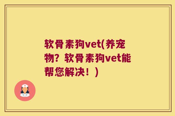 软骨素狗vet(养宠物？软骨素狗vet能帮您解决！)