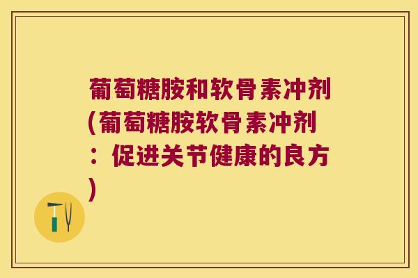 葡萄糖胺和软骨素冲剂(葡萄糖胺软骨素冲剂:促进关节健康的良方) 葡萄糖胺和软骨素冲剂(葡萄糖胺软骨素冲剂:促进关节健康的良方)