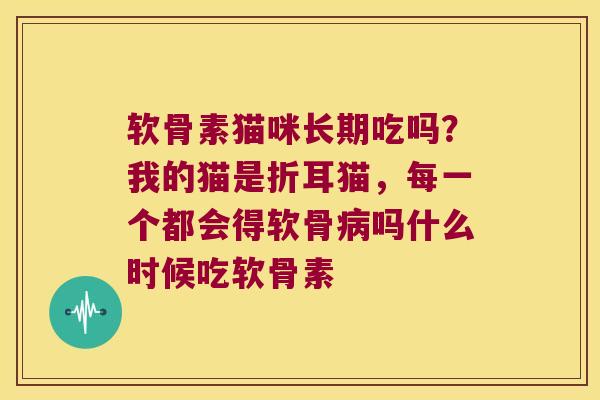 软骨素猫咪长期吃吗?我的猫是折耳猫,每一个都会得软骨吗什么时候吃软骨素 软骨素猫咪长期吃吗?我的猫是折耳猫,每一个都会得软骨吗什么时候吃软骨素