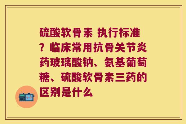 硫酸软骨素 执行标准?临床常用抗骨药玻璃酸钠、氨基葡萄糖、硫酸软骨素三药的区别是什么 硫酸软骨素 执行标准?临床常用抗骨药玻璃酸钠、氨基葡萄糖、硫酸软骨素三药的区别是什么