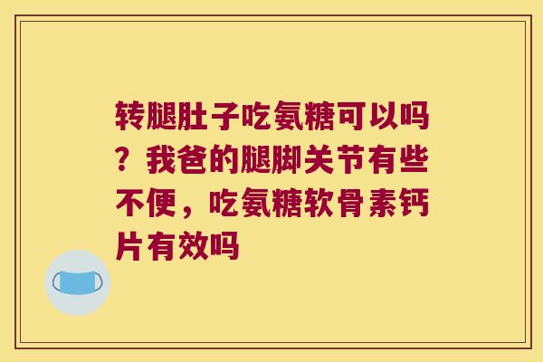 转腿肚子吃氨糖可以吗？我爸的腿脚关节有些不便，吃氨糖软骨素钙片有效吗