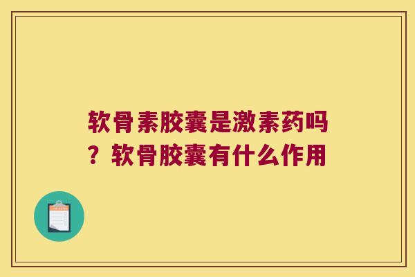 软骨素胶囊是激素药吗?软骨胶囊有什么作用 软骨素胶囊是激素药吗?软骨胶囊有什么作用