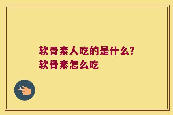 软骨素人吃的是什么？软骨素怎么吃
