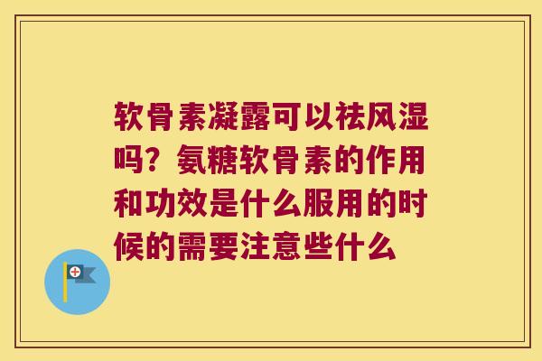 软骨素凝露可以祛吗？氨糖软骨素的作用和功效是什么服用的时候的需要注意些什么
