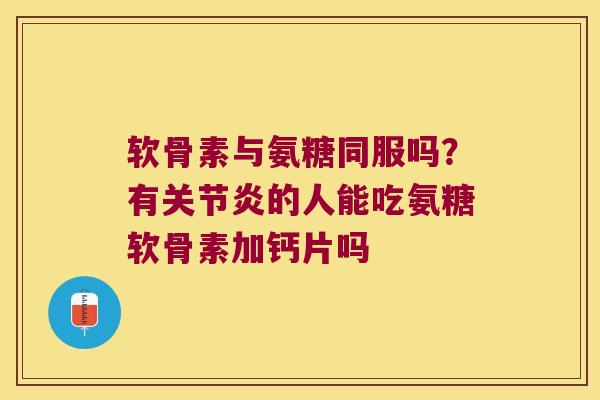 软骨素与氨糖同服吗?有的人能吃氨糖软骨素加钙片吗 软骨素与氨糖同服吗?有的人能吃氨糖软骨素加钙片吗