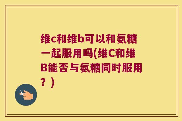 维c和维b可以和氨糖一起服用吗(维C和维B能否与氨糖同时服用?) 维c和维b可以和氨糖一起服用吗(维C和维B能否与氨糖同时服用?)