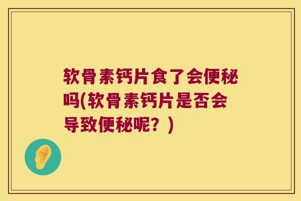 软骨素钙片食了会吗(软骨素钙片是否会导致呢？)