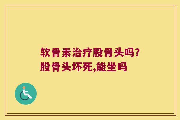 软骨素股骨头吗?股骨头坏死,能坐吗 软骨素股骨头吗?股骨头坏死,能坐吗