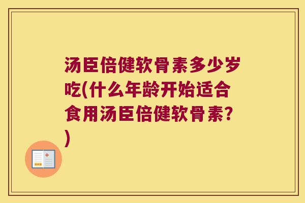 汤臣倍健软骨素多少岁吃(什么年龄开始适合食用汤臣倍健软骨素？)