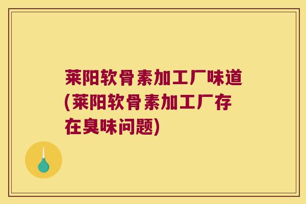 莱阳软骨素加工厂味道(莱阳软骨素加工厂存在臭味问题) 莱阳软骨素加工厂味道(莱阳软骨素加工厂存在臭味问题)
