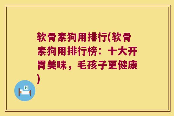 软骨素狗用排行(软骨素狗用排行榜:十大开胃美味,毛孩子更健康) 软骨素狗用排行(软骨素狗用排行榜:十大开胃美味,毛孩子更健康)
