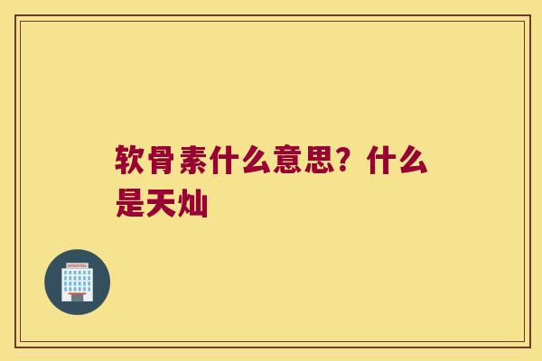 软骨素什么意思?什么是天灿 软骨素什么意思?什么是天灿