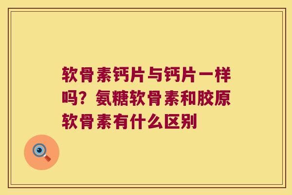 软骨素钙片与钙片一样吗？氨糖软骨素和胶原软骨素有什么区别