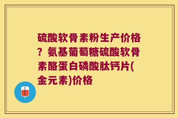 硫酸软骨素粉生产价格？氨基葡萄糖硫酸软骨素酪蛋白磷酸肽钙片(金元素)价格