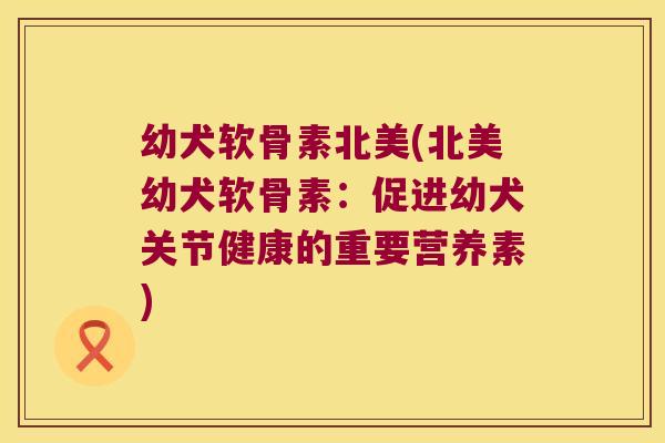 幼犬软骨素北美(北美幼犬软骨素:促进幼犬关节健康的重要营养素) 幼犬软骨素北美(北美幼犬软骨素:促进幼犬关节健康的重要营养素)