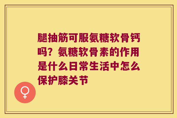 腿抽筋可服氨糖软骨钙吗？氨糖软骨素的作用是什么日常生活中怎么保护膝关节