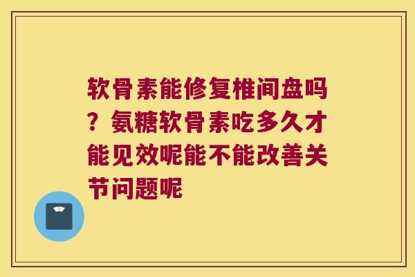 软骨素能修复椎间盘吗?氨糖软骨素吃多久才能见效呢能不能改善关节问题呢 软骨素能修复椎间盘吗?氨糖软骨素吃多久才能见效呢能不能改善关节问题呢