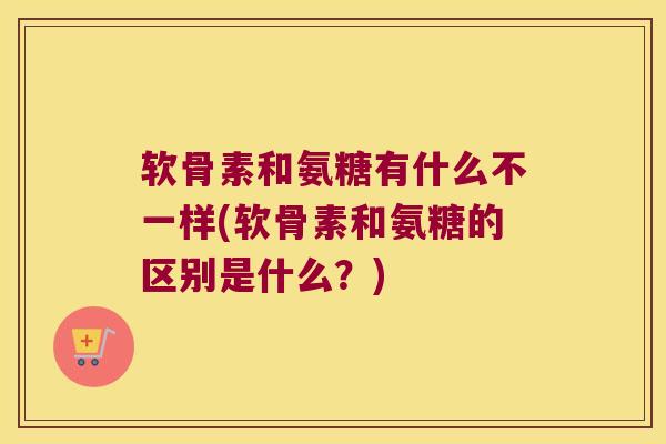 软骨素和氨糖有什么不一样(软骨素和氨糖的区别是什么?) 软骨素和氨糖有什么不一样(软骨素和氨糖的区别是什么?)