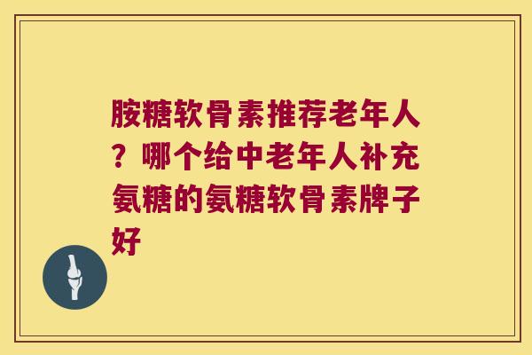 胺糖软骨素推荐老年人?哪个给中老年人补充氨糖的氨糖软骨素牌子好 胺糖软骨素推荐老年人?哪个给中老年人补充氨糖的氨糖软骨素牌子好