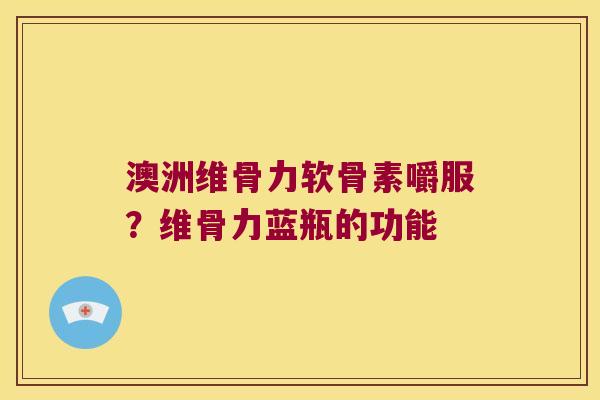澳洲维骨力软骨素嚼服？维骨力蓝瓶的功能