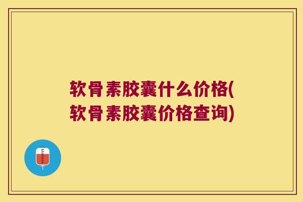 软骨素胶囊什么价格(软骨素胶囊价格查询) 软骨素胶囊什么价格(软骨素胶囊价格查询)