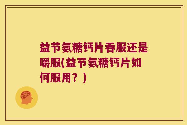 益节氨糖钙片吞服还是嚼服(益节氨糖钙片如何服用?) 益节氨糖钙片吞服还是嚼服(益节氨糖钙片如何服用?)