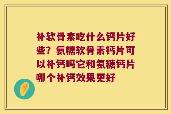 补软骨素吃什么钙片好些?氨糖软骨素钙片可以补钙吗它和氨糖钙片哪个补钙效果更好 补软骨素吃什么钙片好些?氨糖软骨素钙片可以补钙吗它和氨糖钙片哪个补钙效果更好