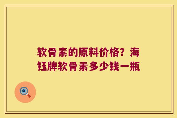 软骨素的原料价格?海钰牌软骨素多少钱一瓶 软骨素的原料价格?海钰牌软骨素多少钱一瓶