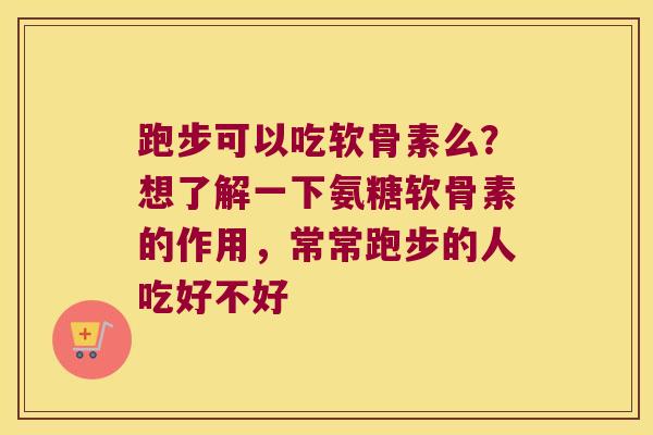 跑步可以吃软骨素么?想了解一下氨糖软骨素的作用,常常跑步的人吃好不好 跑步可以吃软骨素么?想了解一下氨糖软骨素的作用,常常跑步的人吃好不好