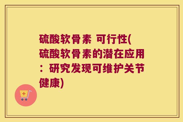 硫酸软骨素 可行性(硫酸软骨素的潜在应用：研究发现可维护关节健康)