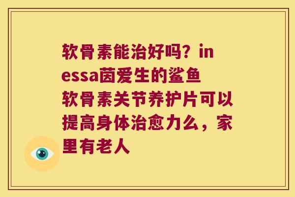 软骨素能好吗?inessa茵爱生的鲨鱼软骨素关节养护片可以提高身体愈力么,家里有老人 软骨素能好吗?inessa茵爱生的鲨鱼软骨素关节养护片可以提高身体愈力么,家里有老人