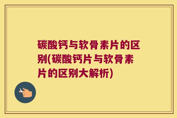 碳酸钙与软骨素片的区别(碳酸钙片与软骨素片的区别大解析)