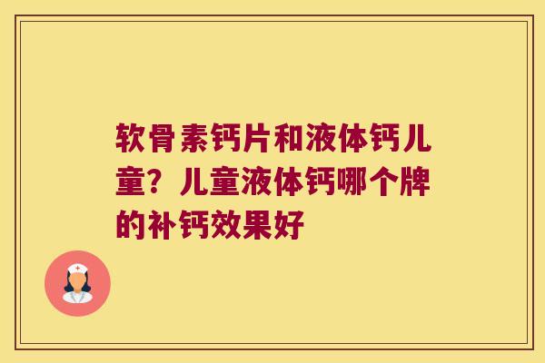 软骨素钙片和液体钙儿童？儿童液体钙哪个牌的补钙效果好