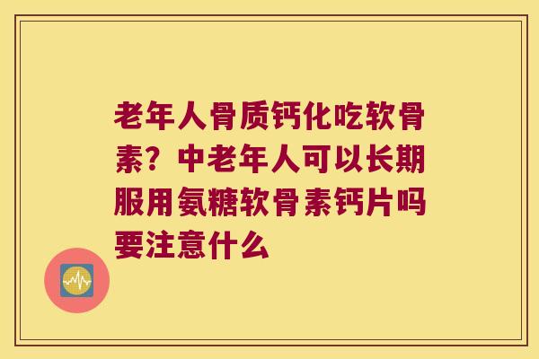老年人骨质钙化吃软骨素?中老年人可以长期服用氨糖软骨素钙片吗要注意什么 老年人骨质钙化吃软骨素?中老年人可以长期服用氨糖软骨素钙片吗要注意什么