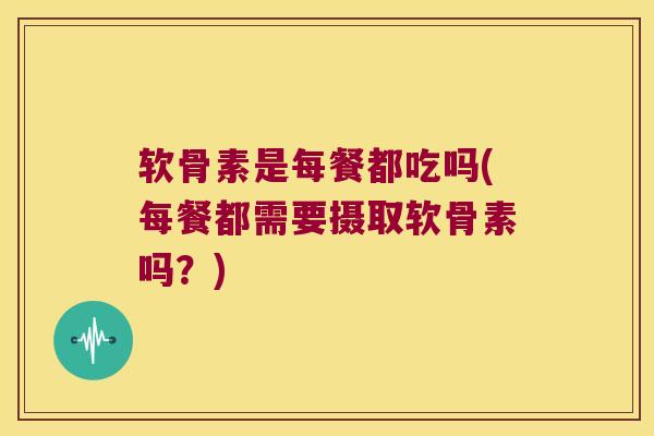 软骨素是每餐都吃吗(每餐都需要摄取软骨素吗？)