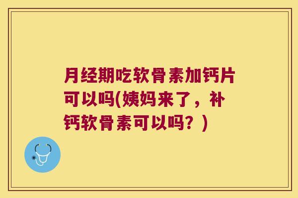 期吃软骨素加钙片可以吗(姨妈来了,补钙软骨素可以吗?) 期吃软骨素加钙片可以吗(姨妈来了,补钙软骨素可以吗?)