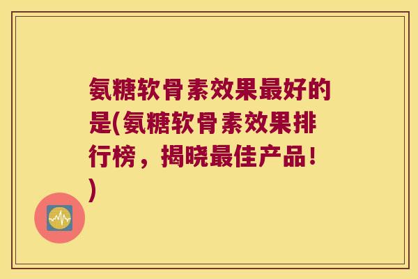 氨糖软骨素效果好的是(氨糖软骨素效果排行榜,揭晓佳产品!) 氨糖软骨素效果好的是(氨糖软骨素效果排行榜,揭晓佳产品!)