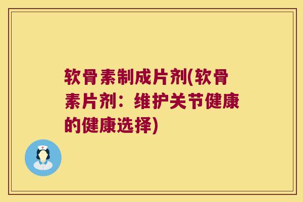 软骨素制成片剂(软骨素片剂：维护关节健康的健康选择)