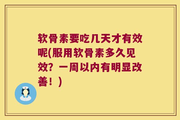 软骨素要吃几天才有效呢(服用软骨素多久见效?一周以内有明显改善!) 软骨素要吃几天才有效呢(服用软骨素多久见效?一周以内有明显改善!)