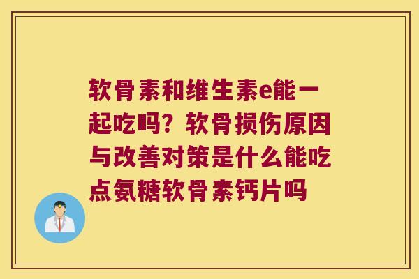 软骨素和维生素e能一起吃吗？软骨损伤原因与改善对策是什么能吃点氨糖软骨素钙片吗