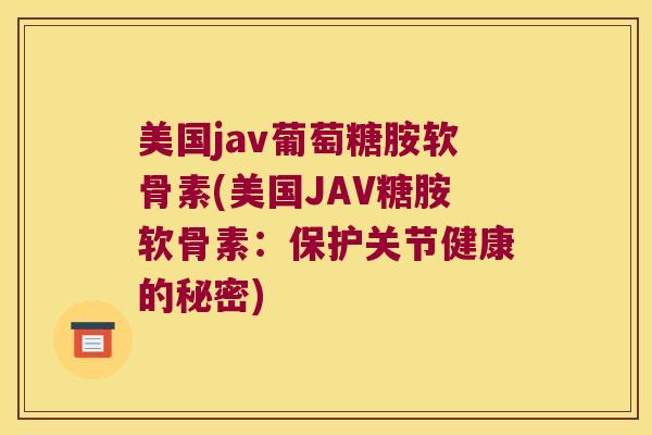 美国jav葡萄糖胺软骨素(美国JAV糖胺软骨素：保护关节健康的秘密)