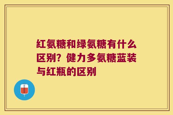 红氨糖和绿氨糖有什么区别?健力多氨糖蓝装与红瓶的区别 红氨糖和绿氨糖有什么区别?健力多氨糖蓝装与红瓶的区别