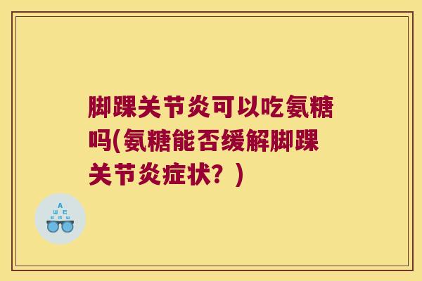 脚踝可以吃氨糖吗(氨糖能否缓解脚踝关节状？)