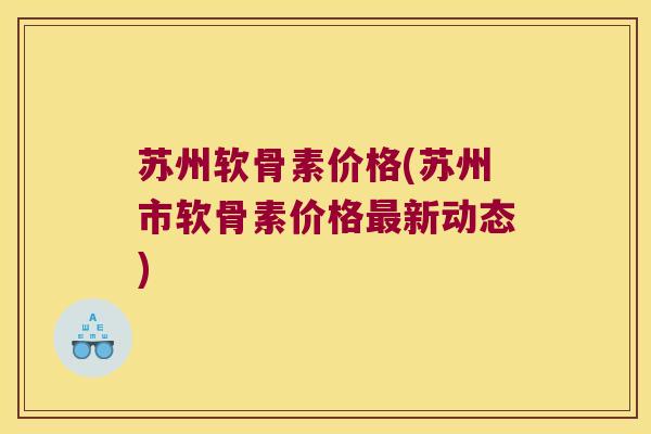 苏州软骨素价格(苏州市软骨素价格新动态) 苏州软骨素价格(苏州市软骨素价格新动态)