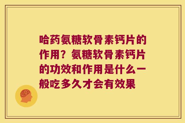 哈药氨糖软骨素钙片的作用？氨糖软骨素钙片的功效和作用是什么一般吃多久才会有效果