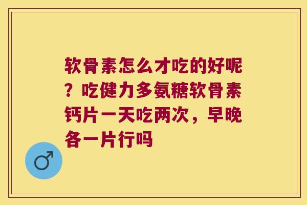 软骨素怎么才吃的好呢?吃健力多氨糖软骨素钙片一天吃两次,早晚各一片行吗 软骨素怎么才吃的好呢?吃健力多氨糖软骨素钙片一天吃两次,早晚各一片行吗