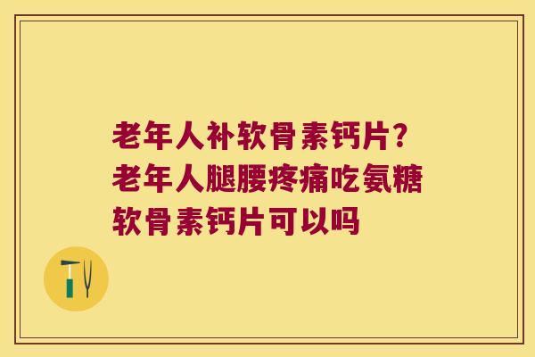 老年人补软骨素钙片?老年人腿腰吃氨糖软骨素钙片可以吗 老年人补软骨素钙片?老年人腿腰吃氨糖软骨素钙片可以吗