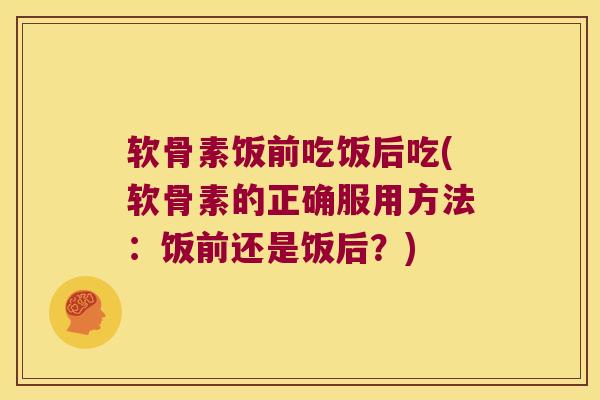 软骨素饭前吃饭后吃(软骨素的正确服用方法:饭前还是饭后?) 软骨素饭前吃饭后吃(软骨素的正确服用方法:饭前还是饭后?)