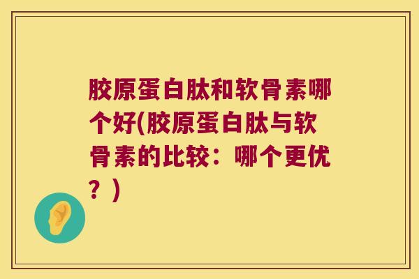 胶原蛋白肽和软骨素哪个好(胶原蛋白肽与软骨素的比较：哪个更优？)