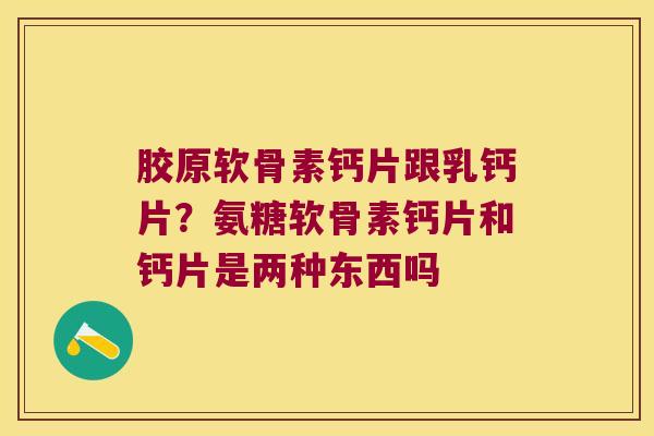 胶原软骨素钙片跟乳钙片？氨糖软骨素钙片和钙片是两种东西吗
